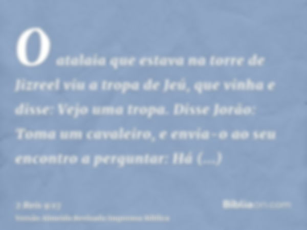 O atalaia que estava na torre de Jizreel viu a tropa de Jeú, que vinha e disse: Vejo uma tropa. Disse Jorão: Toma um cavaleiro, e envia-o ao seu encontro a perg