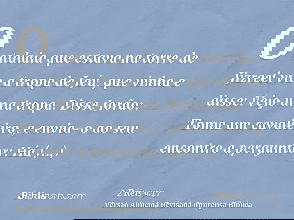 O atalaia que estava na torre de Jizreel viu a tropa de Jeú, que vinha e disse: Vejo uma tropa. Disse Jorão: Toma um cavaleiro, e envia-o ao seu encontro a perg