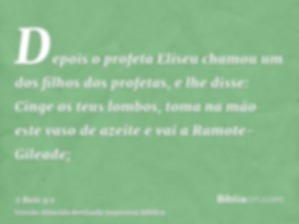 Depois o profeta Eliseu chamou um dos filhos dos profetas, e lhe disse: Cinge os teus lombos, toma na mão este vaso de azeite e vai a Ramote-Gileade;