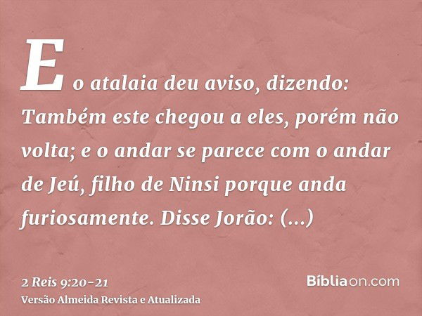 E o atalaia deu aviso, dizendo: Também este chegou a eles, porém não volta; e o andar se parece com o andar de Jeú, filho de Ninsi porque anda furiosamente.Diss