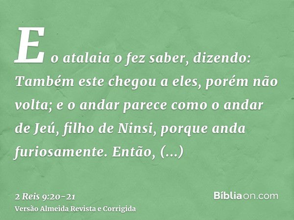 E o atalaia o fez saber, dizendo: Também este chegou a eles, porém não volta; e o andar parece como o andar de Jeú, filho de Ninsi, porque anda furiosamente.Ent