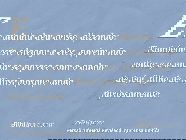 E o atalaia deu aviso, dizendo: Também este chegou a eles, porém não volta; e o andar se parece com o andar de Jeú, filho de Ninsi porque anda furiosamente.
