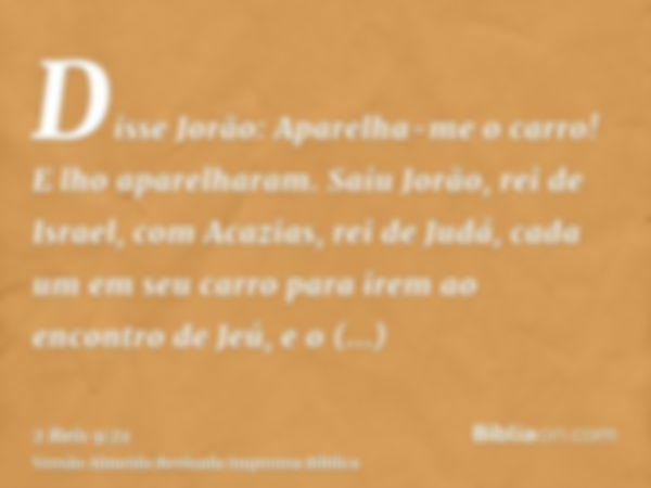 Disse Jorão: Aparelha-me o carro! E lho aparelharam. Saiu Jorão, rei de Israel, com Acazias, rei de Judá, cada um em seu carro para irem ao encontro de Jeú, e o