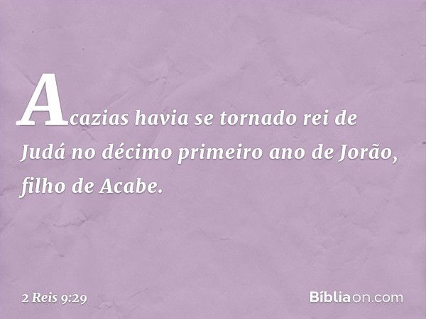 Acazias havia se tornado rei de Judá no décimo primeiro ano de Jorão, filho de Acabe. -- 2 Reis 9:29