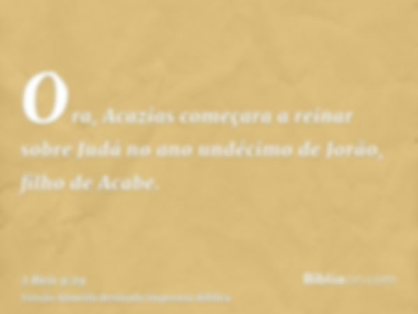 Ora, Acazias começara a reinar sobre Judá no ano undécimo de Jorão, filho de Acabe.