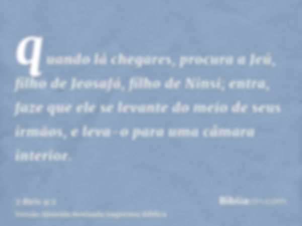 quando lá chegares, procura a Jeú, filho de Jeosafá, filho de Ninsi; entra, faze que ele se levante do meio de seus irmãos, e leva-o para uma câmara interior.