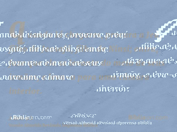 quando lá chegares, procura a Jeú, filho de Jeosafá, filho de Ninsi; entra, faze que ele se levante do meio de seus irmãos, e leva-o para uma câmara interior.