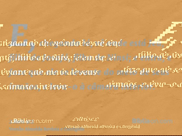 E, chegando lá, vê onde está Jeú, filho de Josafá, filho de Ninsi; e entra, e faze que ele se levante do meio de seus irmãos, e leva-o à câmara interior.