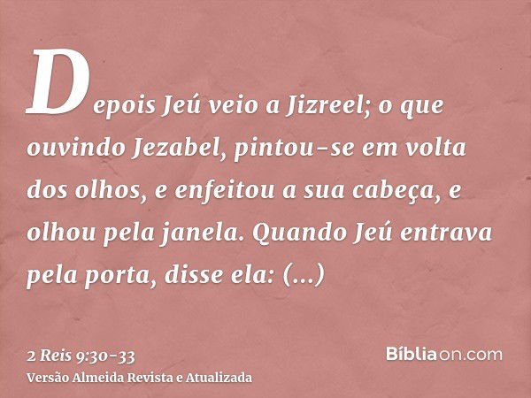 Depois Jeú veio a Jizreel; o que ouvindo Jezabel, pintou-se em volta dos olhos, e enfeitou a sua cabeça, e olhou pela janela.Quando Jeú entrava pela porta, diss