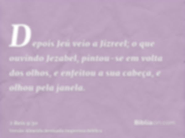 Depois Jeú veio a Jizreel; o que ouvindo Jezabel, pintou-se em volta dos olhos, e enfeitou a sua cabeça, e olhou pela janela.