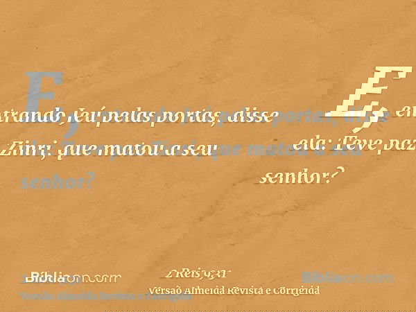 E, entrando Jeú pelas portas, disse ela: Teve paz Zinri, que matou a seu senhor?