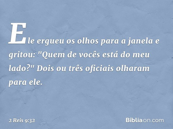 Ele ergueu os olhos para a janela e gritou: "Quem de vocês está do meu lado?" Dois ou três oficiais olharam para ele. -- 2 Reis 9:32