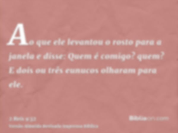 Ao que ele levantou o rosto para a janela e disse: Quem é comigo? quem? E dois ou três eunucos olharam para ele.