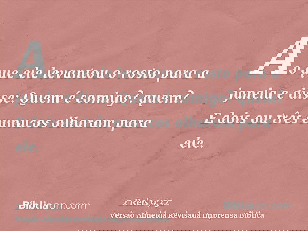 Ao que ele levantou o rosto para a janela e disse: Quem é comigo? quem? E dois ou três eunucos olharam para ele.