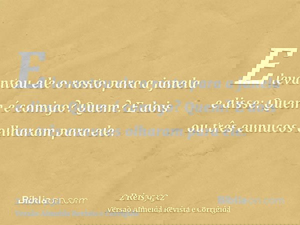 E levantou ele o rosto para a janela e disse: Quem é comigo? Quem? E dois ou três eunucos olharam para ele.