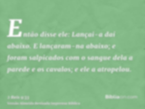 Então disse ele: Lançai-a daí abaixo. E lançaram-na abaixo; e foram salpicados com o sangue dela a parede e os cavalos; e ele a atropelou.