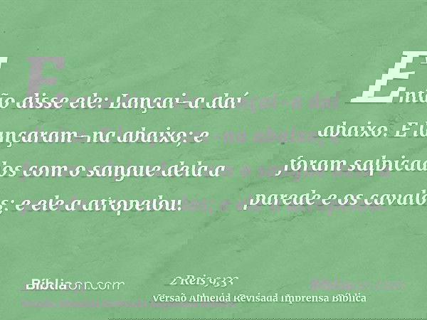 Então disse ele: Lançai-a daí abaixo. E lançaram-na abaixo; e foram salpicados com o sangue dela a parede e os cavalos; e ele a atropelou.