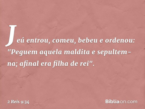 Jeú entrou, comeu, bebeu e ordenou: "Peguem aquela maldita e sepultem-na; afinal era filha de rei". -- 2 Reis 9:34