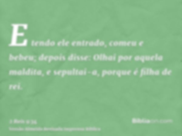 E tendo ele entrado, comeu e bebeu; depois disse: Olhai por aquela maldita, e sepultai-a, porque é filha de rei.