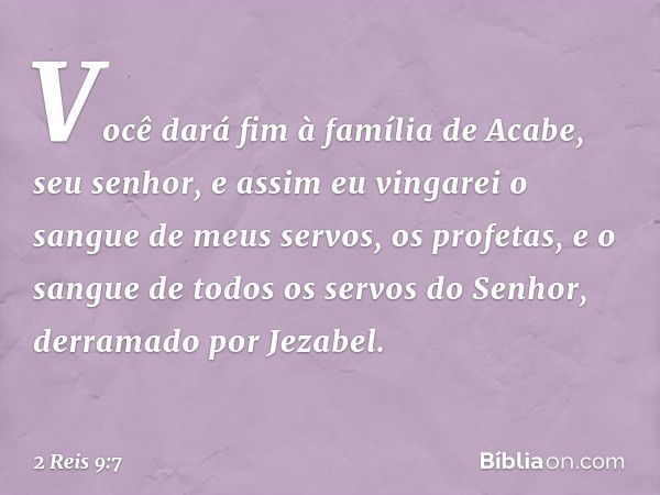 Você dará fim à família de Acabe, seu senhor, e assim eu vingarei o sangue de meus servos, os profetas, e o sangue de todos os servos do Senhor, derramado por J