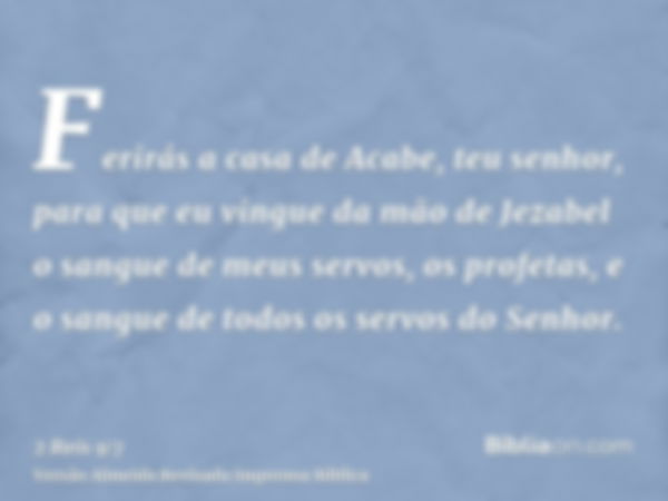 Ferirás a casa de Acabe, teu senhor, para que eu vingue da mão de Jezabel o sangue de meus servos, os profetas, e o sangue de todos os servos do Senhor.