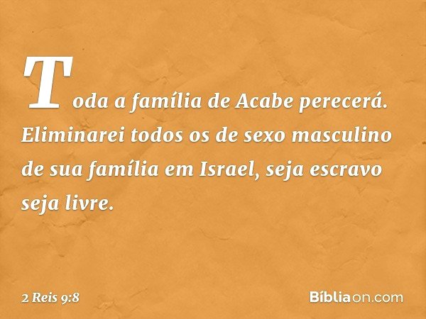 Toda a família de Acabe perecerá. Eliminarei todos os de sexo masculino de sua família em Israel, seja escravo seja livre. -- 2 Reis 9:8
