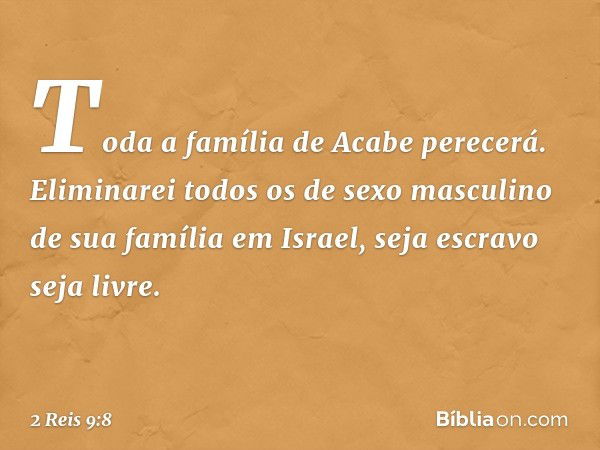 Toda a família de Acabe perecerá. Eliminarei todos os de sexo masculino de sua família em Israel, seja escravo seja livre. -- 2 Reis 9:8