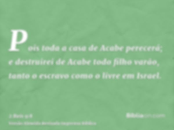 Pois toda a casa de Acabe perecerá; e destruirei de Acabe todo filho varão, tanto o escravo como o livre em Israel.