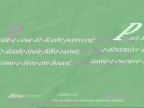 Pois toda a casa de Acabe perecerá; e destruirei de Acabe todo filho varão, tanto o escravo como o livre em Israel.