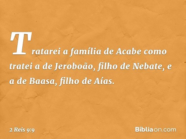 Tratarei a família de Acabe como tratei a de Jeroboão, filho de Nebate, e a de Baasa, filho de Aías. -- 2 Reis 9:9