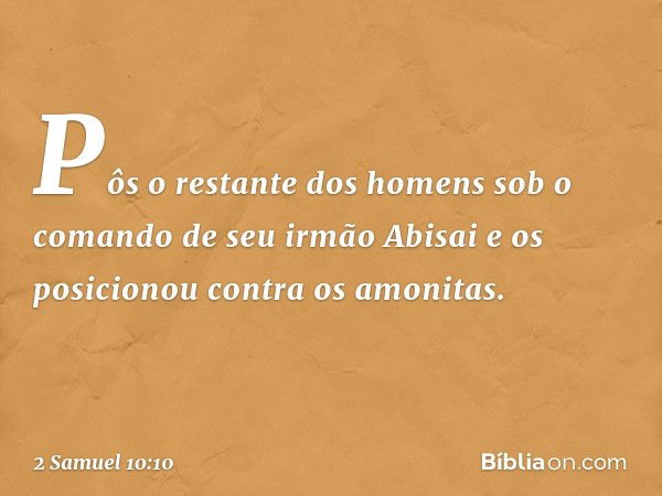 Pôs o restante dos homens sob o comando de seu irmão Abisai e os posicionou contra os amonitas. -- 2 Samuel 10:10