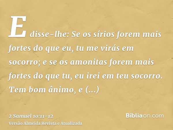 E disse-lhe: Se os sírios forem mais fortes do que eu, tu me virás em socorro; e se os amonitas forem mais fortes do que tu, eu irei em teu socorro.Tem bom ânim