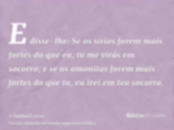 E disse-lhe: Se os sírios forem mais fortes do que eu, tu me virás em socorro; e se os amonitas forem mais fortes do que tu, eu irei em teu socorro.