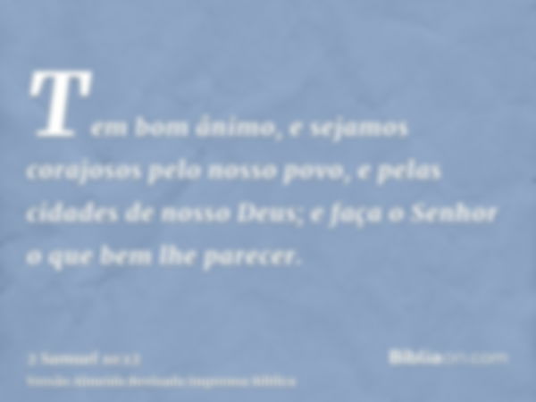 Tem bom ânimo, e sejamos corajosos pelo nosso povo, e pelas cidades de nosso Deus; e faça o Senhor o que bem lhe parecer.