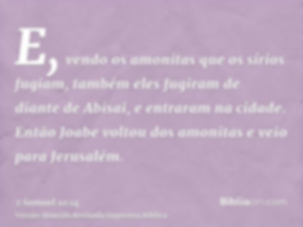 E, vendo os amonitas que os sírios fugiam, também eles fugiram de diante de Abisai, e entraram na cidade. Então Joabe voltou dos amonitas e veio para Jerusalém.