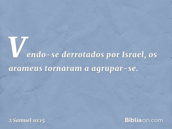 Vendo-se derrotados por Israel, os arameus tornaram a agrupar-se. -- 2 Samuel 10:15