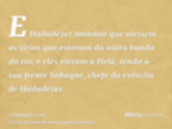 E Hadadézer mandou que viessem os sírios que estavam da outra banda do rio; e eles vieram a Helã, tendo à sua frente Sobaque, chefe do exército de Hadadézer.