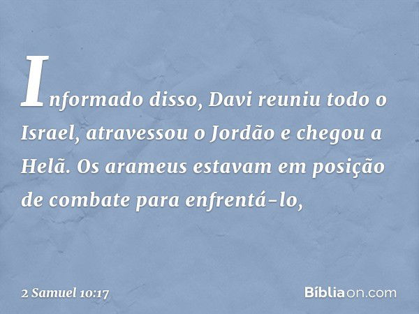 Informado disso, Davi reuniu todo o Israel, atravessou o Jordão e chegou a Helã. Os arameus estavam em posição de com­bate para enfrentá-lo, -- 2 Samuel 10:17