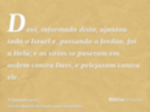 Davi, informado disto, ajuntou todo o Israel e, passando o Jordão, foi a Helã; e os sírios se puseram em ordem contra Davi, e pelejaram contra ele.