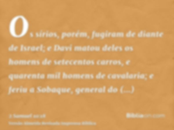 Os sírios, porém, fugiram de diante de Israel; e Davi matou deles os homens de setecentos carros, e quarenta mil homens de cavalaria; e feriu a Sobaque, general