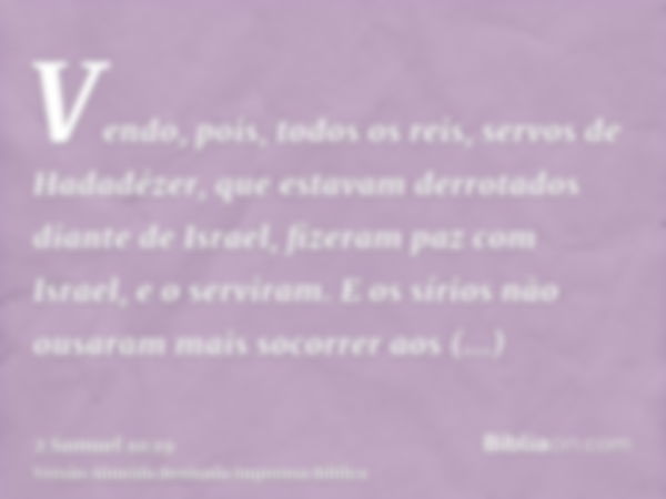 Vendo, pois, todos os reis, servos de Hadadézer, que estavam derrotados diante de Israel, fizeram paz com Israel, e o serviram. E os sírios não ousaram mais soc