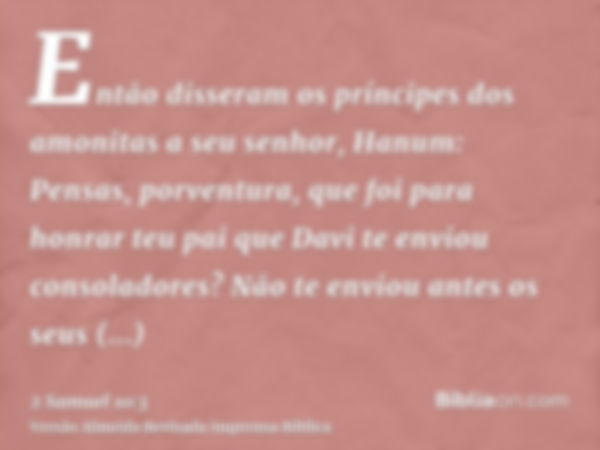 Então disseram os príncipes dos amonitas a seu senhor, Hanum: Pensas, porventura, que foi para honrar teu pai que Davi te enviou consoladores? Não te enviou ant