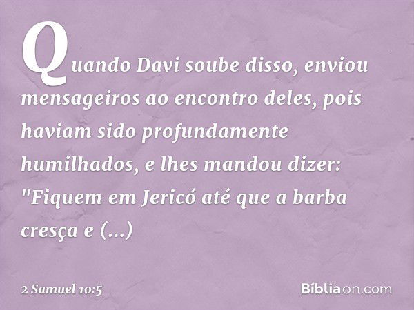 Quando Davi soube disso, enviou men­sageiros ao encontro deles, pois haviam sido profundamente humilhados, e lhes mandou dizer: "Fiquem em Jericó até que a barb