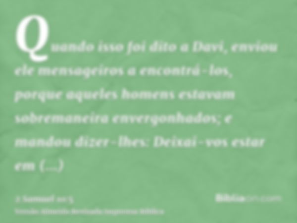 Quando isso foi dito a Davi, enviou ele mensageiros a encontrá-los, porque aqueles homens estavam sobremaneira envergonhados; e mandou dizer-lhes: Deixai-vos es