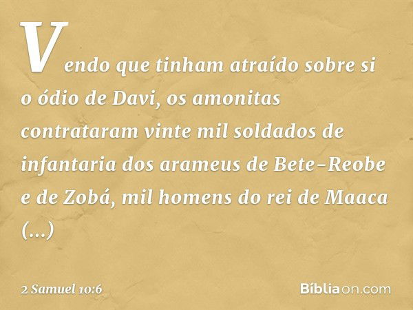 Vendo que tinham atraído sobre si o ódio de Davi, os amonitas contrataram vinte mil soldados de infantaria dos arameus de Bete-Reobe e de Zobá, mil homens do re