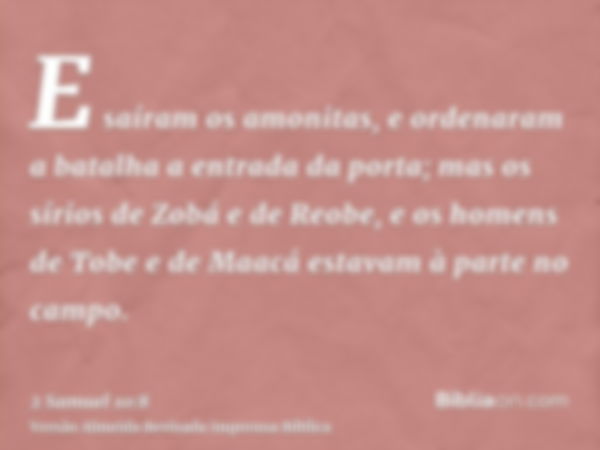 E saíram os amonitas, e ordenaram a batalha a entrada da porta; mas os sírios de Zobá e de Reobe, e os homens de Tobe e de Maacá estavam à parte no campo.