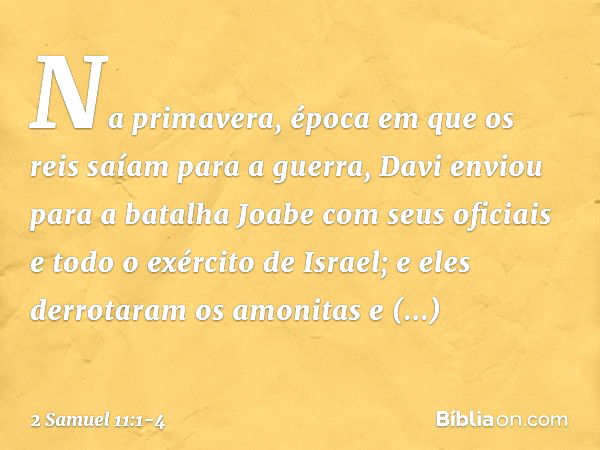 Na primavera, época em que os reis saíam para a guerra, Davi enviou para a batalha Joabe com seus oficiais e todo o exército de Israel; e eles derrotaram os amo