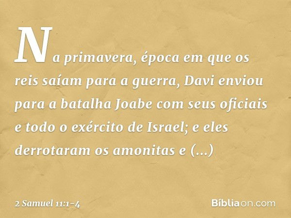 Na primavera, época em que os reis saíam para a guerra, Davi enviou para a batalha Joabe com seus oficiais e todo o exército de Israel; e eles derrotaram os amo