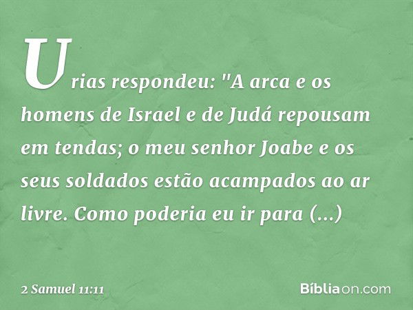 Urias respondeu: "A arca e os homens de Israel e de Judá repousam em tendas; o meu senhor Joabe e os seus soldados estão acampados ­ao ar livre. Como poderia eu