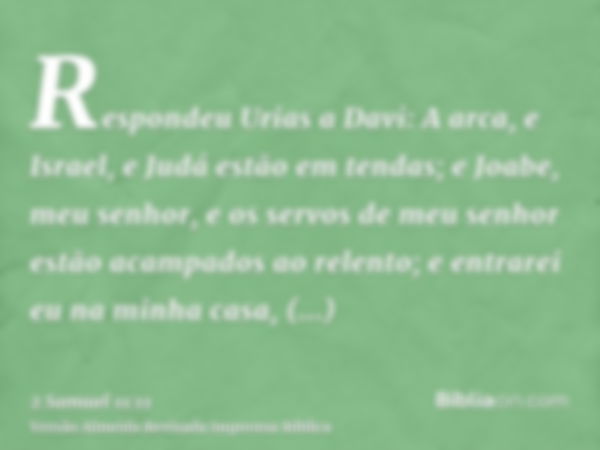 Respondeu Urias a Davi: A arca, e Israel, e Judá estão em tendas; e Joabe, meu senhor, e os servos de meu senhor estão acampados ao relento; e entrarei eu na mi